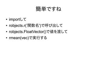 簡単ですね
● importして
● robjects.r(’関数名')で呼び出して
● robjects.FloatVector()で値を渡して
● rmean(vec)で実行する
 