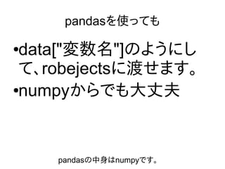 pandasを使っても
●data["変数名"]のようにし
て、robejectsに渡せます。
●numpyからでも大丈夫
pandasの中身はnumpyです。
 