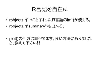 R言語を自在に
● robjects.r(“lm”)とすれば、R言語のlm()が使える。
● robjects.r(“summary”)も出来る。
● plot()の仕方は調べてます。良い方法がありました
ら、教えて下さい！！
 
