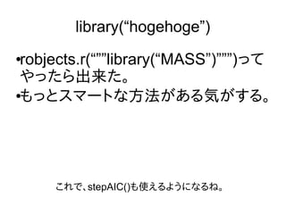 library(“hogehoge”)
●
robjects.r(“””library(“MASS”)”””)って
やったら出来た。
●もっとスマートな方法がある気がする。
これで、stepAIC()も使えるようになるね。
 