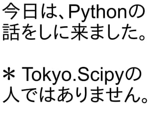 今日は、Pythonの
話をしに来ました。
＊ Tokyo.Scipyの
人ではありません。
 