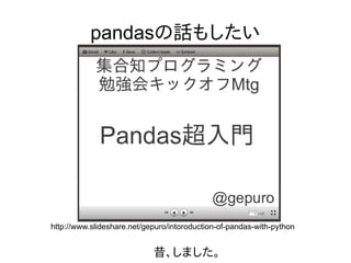 pandasの話もしたい
http://www.slideshare.net/gepuro/intoroduction-of-pandas-with-python
昔、しました。
 