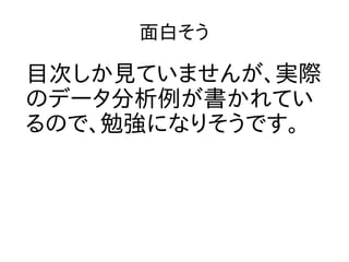 面白そう
目次しか見ていませんが、実際
のデータ分析例が書かれてい
るので、勉強になりそうです。
 