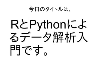 今日のタイトルは、
RとPythonによ
るデータ解析入
門です。
 