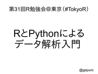 第31回R勉強会＠東京（#TokyoR）
RとPythonによる
データ解析入門
@gepuro
 