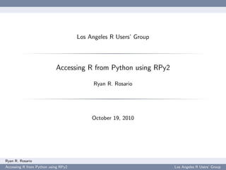 Los Angeles R Users’ Group
Accessing R from Python using RPy2
Ryan R. Rosario
October 19, 2010
Ryan R. Rosario
Accessing R from Python using RPy2 Los Angeles R Users’ Group
 