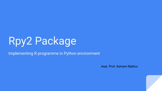 Rpy2 Package
Implementing R programme in Python environment
Asst. Prof. Ashwini Mathur
 