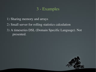 3 ­ Examples

1) Sharing memory and arrays
2) Small server for rolling statistics calculation
3) A timeseries DSL (Domain Specific Language). Not 
    presented.




                         
 