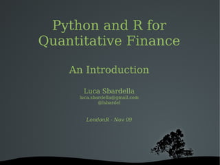 Python and R for
Quantitative Finance

    An Introduction

      Luca Sbardella
     luca.sbardella@gmail.com
             @lsbardel


       LondonR - Nov 09




         
 
