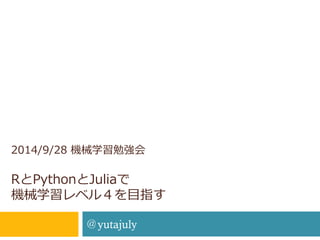 2014/9/28 機械学習勉強会 RとPythonとJuliaで 機械学習レベル４を目指す 
＠yutajuly  