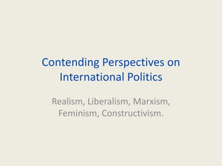 Contending Perspectives on
International Politics
Realism, Liberalism, Marxism,
Feminism, Constructivism.
 