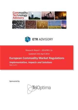 Research Report – 2014/001.1a
Updated 23rd April 2014
European Commodity Market Regulations
Implementation, Impacts and Solutions
Part 1 of 2
Sponsored by
 