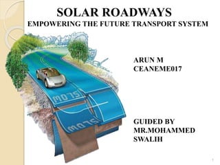 SOLAR ROADWAYS
EMPOWERING THE FUTURE TRANSPORT SYSTEM
ARUN M
CEANEME017
GUIDED BY
MR.MOHAMMED
SWALIH
1
 