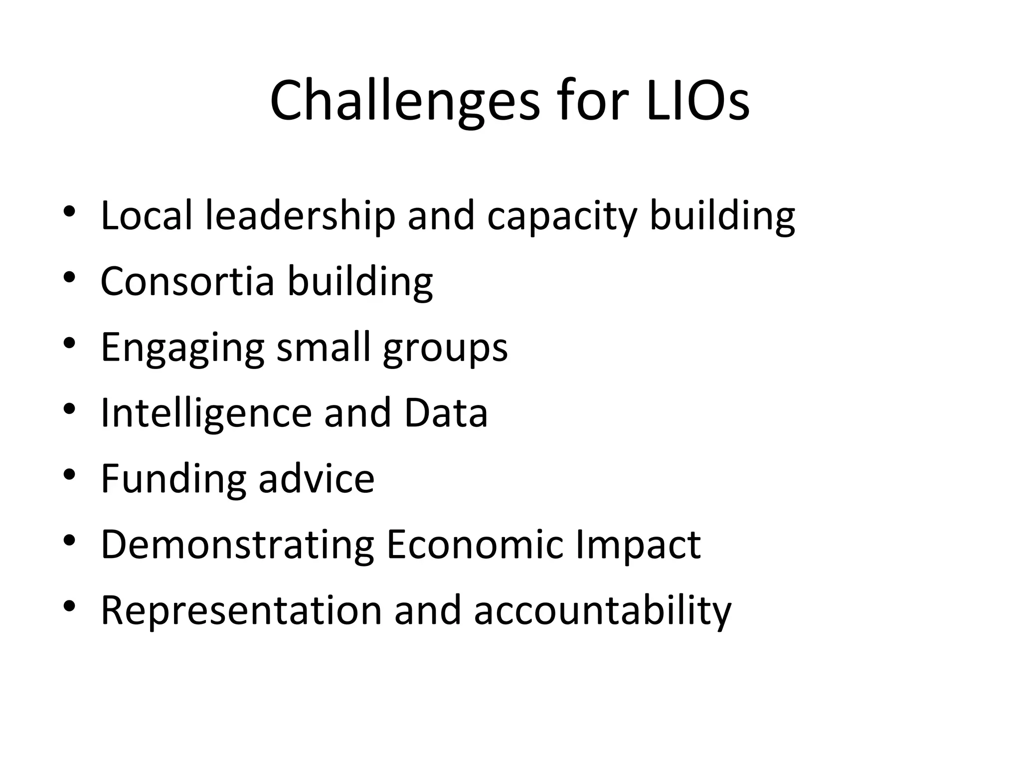 Challenges for LIOs
•
•
•
•
•
•
•

Local leadership and capacity building
Consortia building
Engaging small groups
Intelligence and Data
Funding advice
Demonstrating Economic Impact
Representation and accountability

 