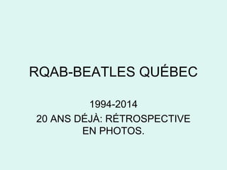 RQAB-BEATLES QUÉBEC 
1994-2014 
20 ANS DÉJÀ: RÉTROSPECTIVE 
EN PHOTOS. 
 