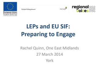 LEPs and EU SIF:
Preparing to Engage
Rachel Quinn, One East Midlands
27 March 2014
York
 