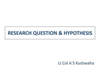 RESEARCH QUESTION & HYPOTHESIS




                 Lt Col A S Kushwaha
 