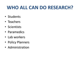 WHO ALL CAN DO RESEARCH?
•   Students
•   Teachers
•   Scientists
•   Paramedics
•   Lab workers
•   Policy Planners
•   Administration
 