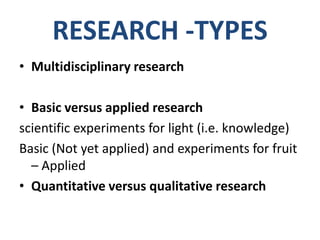 RESEARCH -TYPES
• Multidisciplinary research

• Basic versus applied research
scientific experiments for light (i.e. knowledge)
Basic (Not yet applied) and experiments for fruit
  – Applied
• Quantitative versus qualitative research
 