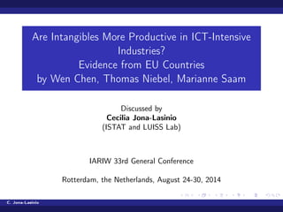 Are Intangibles More Productive in ICT-Intensive
Industries?
Evidence from EU Countries
by Wen Chen, Thomas Niebel, Marianne Saam
Discussed by
Cecilia Jona-Lasinio
(ISTAT and LUISS Lab)
IARIW 33rd General Conference
Rotterdam, the Netherlands, August 24-30, 2014
C. Jona-Lasinio
 