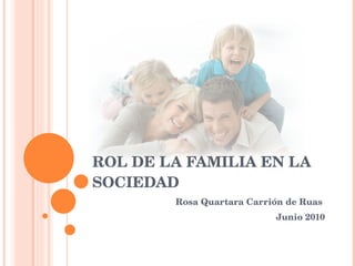 ROL DE LA FAMILIA EN LA SOCIEDAD Rosa Quartara Carrión de Ruas  Junio 2010 