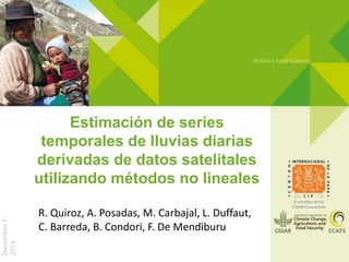 Estimación de series
temporales de lluvias diarias
derivadas de datos satelitales
utilizando métodos no lineales
December1,
2014
R. Quiroz, A. Posadas, M. Carbajal, L. Duffaut,
C. Barreda, B. Condori, F. De Mendiburu
 
