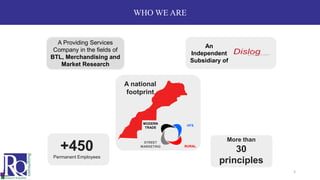 WHO WE ARE
3
+450
Permanent Employees
A Providing Services
Company in the fields of
BTL, Merchandising and
Market Research
An
Independent
Subsidiary of
More than
30
principles
A national
footprint
MODERN
TRADE
HFS
RURAL
STREET
MARKETING
 