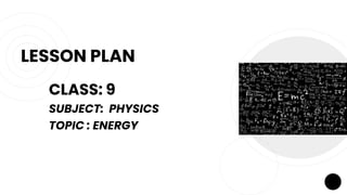 LESSON PLAN
CLASS: 9
SUBJECT: PHYSICS
TOPIC : ENERGY
 