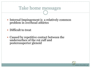 Take home messages
 Internal Impingement is a relatively common
problem in overhead athletes
 Difficult to treat
 Cause...