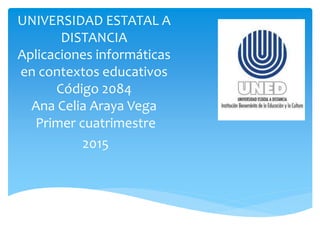 UNIVERSIDAD ESTATAL A
DISTANCIA
Aplicaciones informáticas
en contextos educativos
Código 2084
Ana Celia Araya Vega
Primer cuatrimestre
2015
 