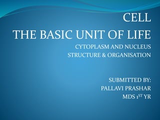 CELL
THE BASIC UNIT OF LIFE
CYTOPLASM AND NUCLEUS
STRUCTURE & ORGANISATION
SUBMITTED BY:
PALLAVI PRASHAR
MDS 1ST YR
 