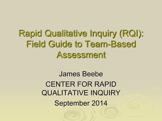 Rapid Qualitative Inquiry (RQI):
Field Guide to Team-Based Assessment
James Beebe
Portland State University and the Center for Rapid Qualitative Inquiry
August 2015 Short Version
 