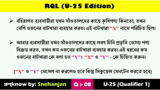 RQL (U-25 Edition)
➢ বত্তহরাগৈ বেবযা়েীরা যখে যা
াঁ ওৈােস্ির কাস্ি ক
ৃ ত্তেপণে ত্তকেস্ৈা, ৈখে
ভবত্তশ ওজস্ের বাটখারা বেবহার করৈ। এই বাটখারা "X" োস্ম পত্তরত্তচৈ ত্তিে।
➢ আবার বেবযা়েীরা যখে যা
াঁ ওৈােস্ির কাস্ি েবণ ত্তচত্তে প্রে
ৃ ত্তৈ ভোগে পণে
ত্তবি়ে করৈ, ৈখে কম ওজস্ের বাটখারা বেবহার করৈ। এই যরস্ের কম
ওজস্ের বাটখারা ভক বো হৈ "Y"। "X" ও "Y" - ভক ত্তচত্তিৈ করুে।
["X" ও "Y" ভমস্েণ ো করস্েও হস্ব ত্তকন্তু ত্তযকুস়্েে ভমেস্টে করস্ৈ হস্ব]
প্রশ্know by: Snehanjan Q :- 08 U-25 (Qualifier 1)
 