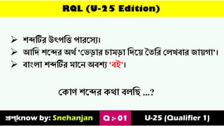 প্রশ্know by: Snehanjan
RQL (U-25 Edition)
➢ শব্দটির উৎপত্তি পারস্যে।
➢ আত্তি শস্ব্দর অর্থ 'ভেডার চামডা ত্তিস়্ে তৈত্তর ভেখবার জা়েগা’।
➢ বাাংো শব্দটির মাস্ে অবশে 'বই’।
Q :- 01 U-25 (Qualifier 1)
ভকাণ শস্ব্দর কর্া বেত্তি ...?
 