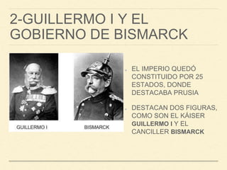 2-GUILLERMO I Y EL
GOBIERNO DE BISMARCK
EL IMPERIO QUEDÓ
CONSTITUIDO POR 25
ESTADOS, DONDE
DESTACABA PRUSIA
DESTACAN DOS FIGURAS,
COMO SON EL KÁISER
GUILLERMO I Y EL
CANCILLER BISMARCK