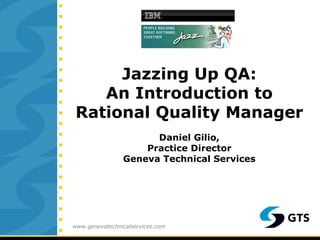 Jazzing Up QA: An Introduction to Rational Quality Manager Daniel Gilio, Practice Director Geneva Technical Services www.genevatechnicalservices.com 