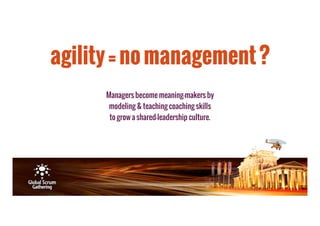 agility = no management ? 
Managers become meaning-makers by 
modeling & teaching coaching skills 
to grow a shared-leadership culture. 
 