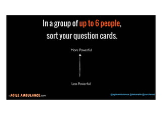 © .com @agileambulance @deborahh @zurcherart 
20 
In a group of up to 6 people, 
sort your question cards. 
More Powerful 
Less Powerful 
 