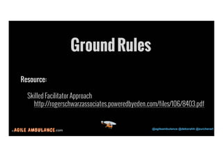 24 
Ground Rules 
Resource: 
Skilled Facilitator Approach 
http://rogerschwarzassociates.poweredbyeden.com/files/106/8403.pdf 
© .com @agileambulance @deborahh @zurcherart 
 