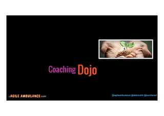 Coaching Dojo 
© .com @agileambulance @deborahh @zurcherart 
26 
 
