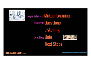 Coaching Dojo 
© .com @agileambulance @deborahh @zurcherart 
29 
Roger Schwarz Mutual Learning 
Powerful Questions 
Listening 
Next Steps 
 