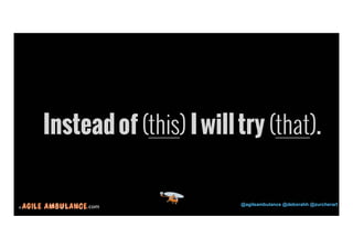 © .com @agileambulance @deborahh @zurcherart 
30 
Instead of (this) I will try (that). 
 