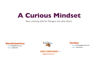 A Curious Mindset 
Basic coaching skills for Managers and other Aliens 
Steve Holyer 
email: coach@engage-results.com 
twitter: @zurcherart 
Deborah Hartmann Preuss 
email: deb@debpreuss.com 
twitter: @deborahh 
.com 
@agileambulance 
 