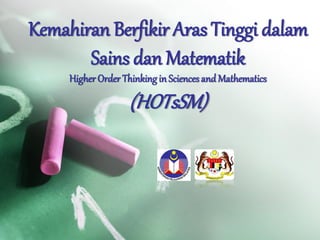 Kemahiran Berfikir Aras Tinggi dalam
Sains dan Matematik
Higher Order Thinking in Sciences and Mathematics
(HOTsSM)
 