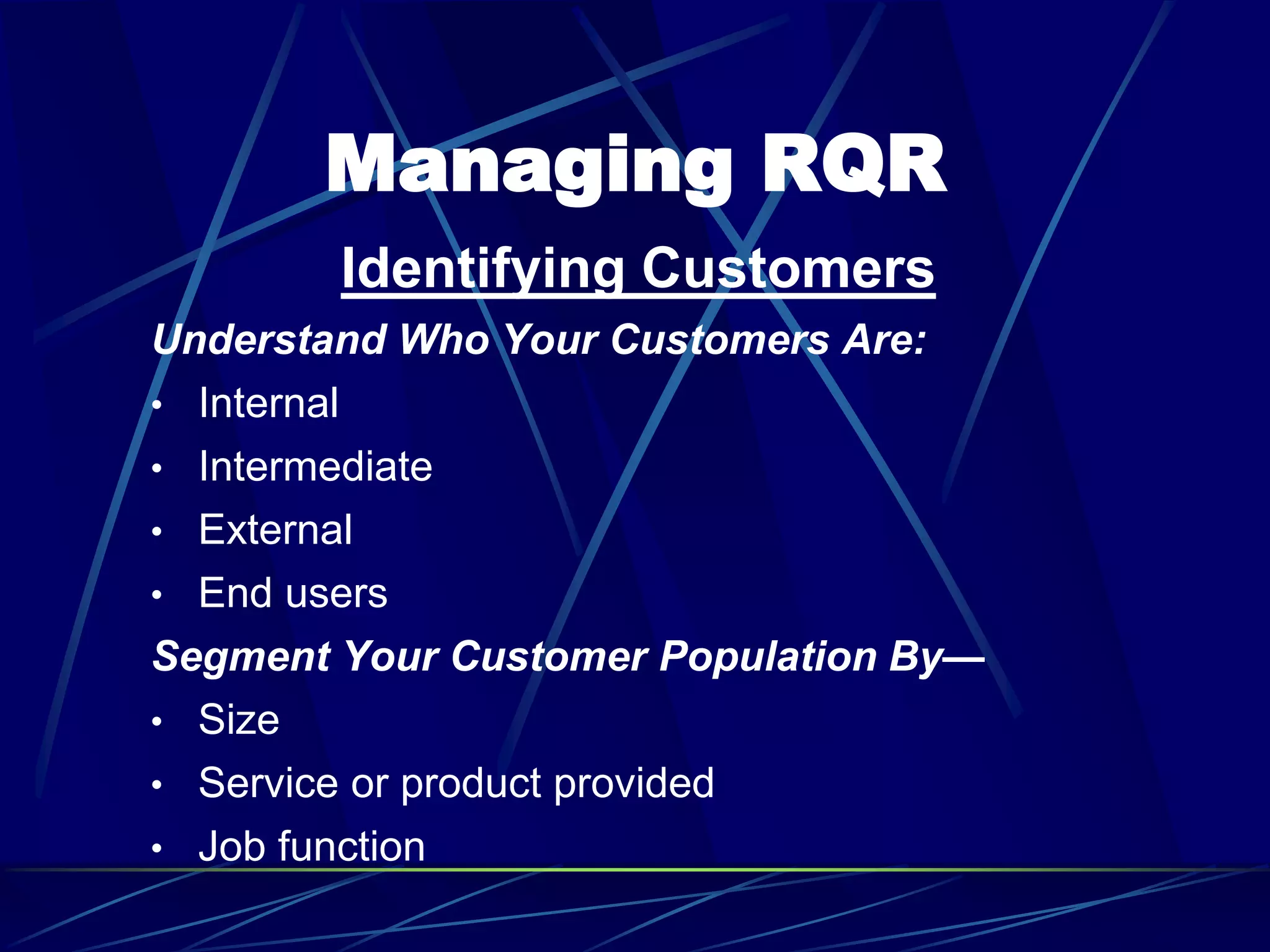 Managing RQR
Identifying Customers
Understand Who Your Customers Are:
• Internal
• Intermediate
• External
• End users
Segment Your Customer Population By—
• Size
• Service or product provided
• Job function
 