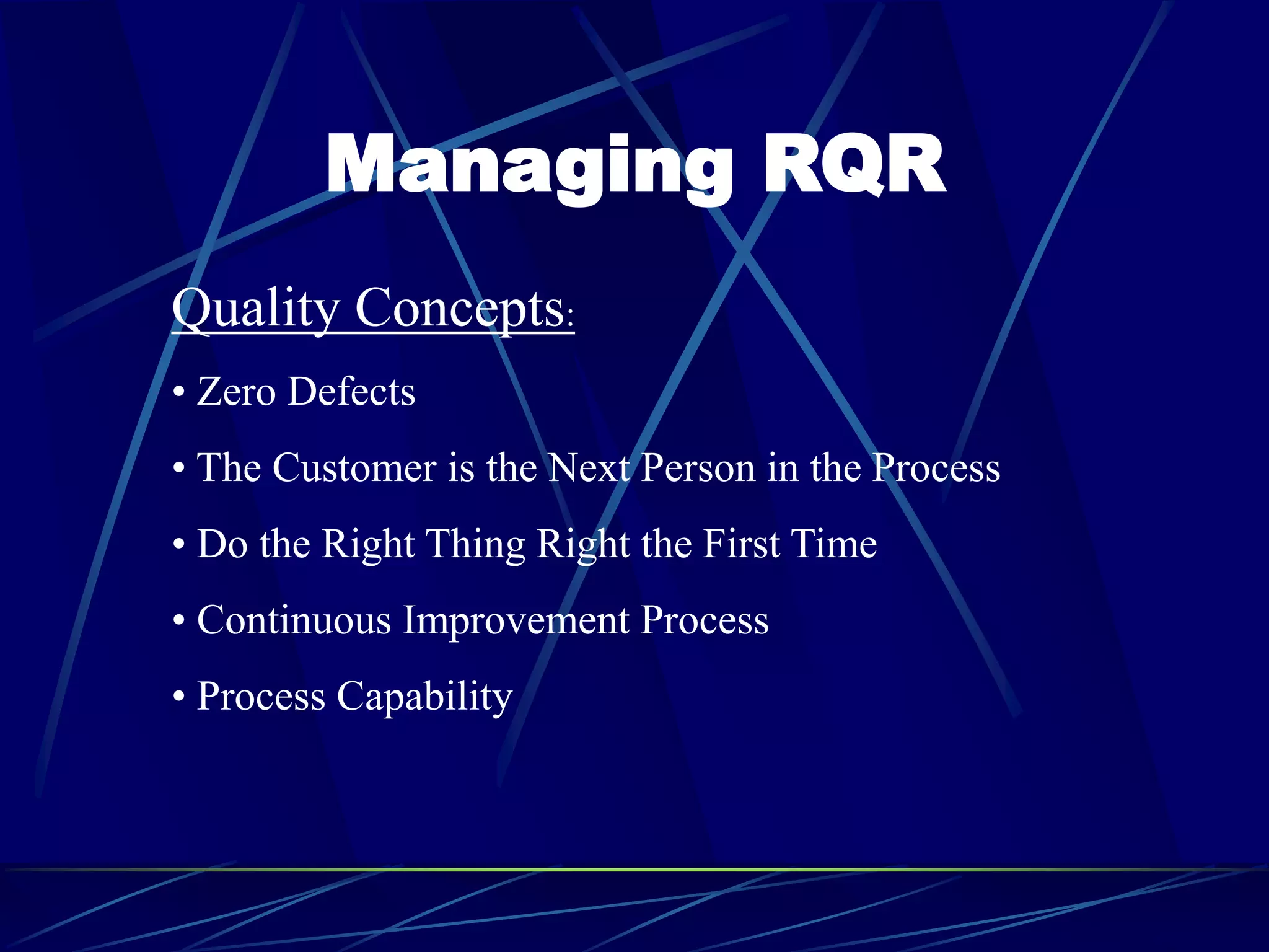 Managing RQR
Quality Concepts:
• Zero Defects
• The Customer is the Next Person in the Process
• Do the Right Thing Right the First Time
• Continuous Improvement Process
• Process Capability
 
