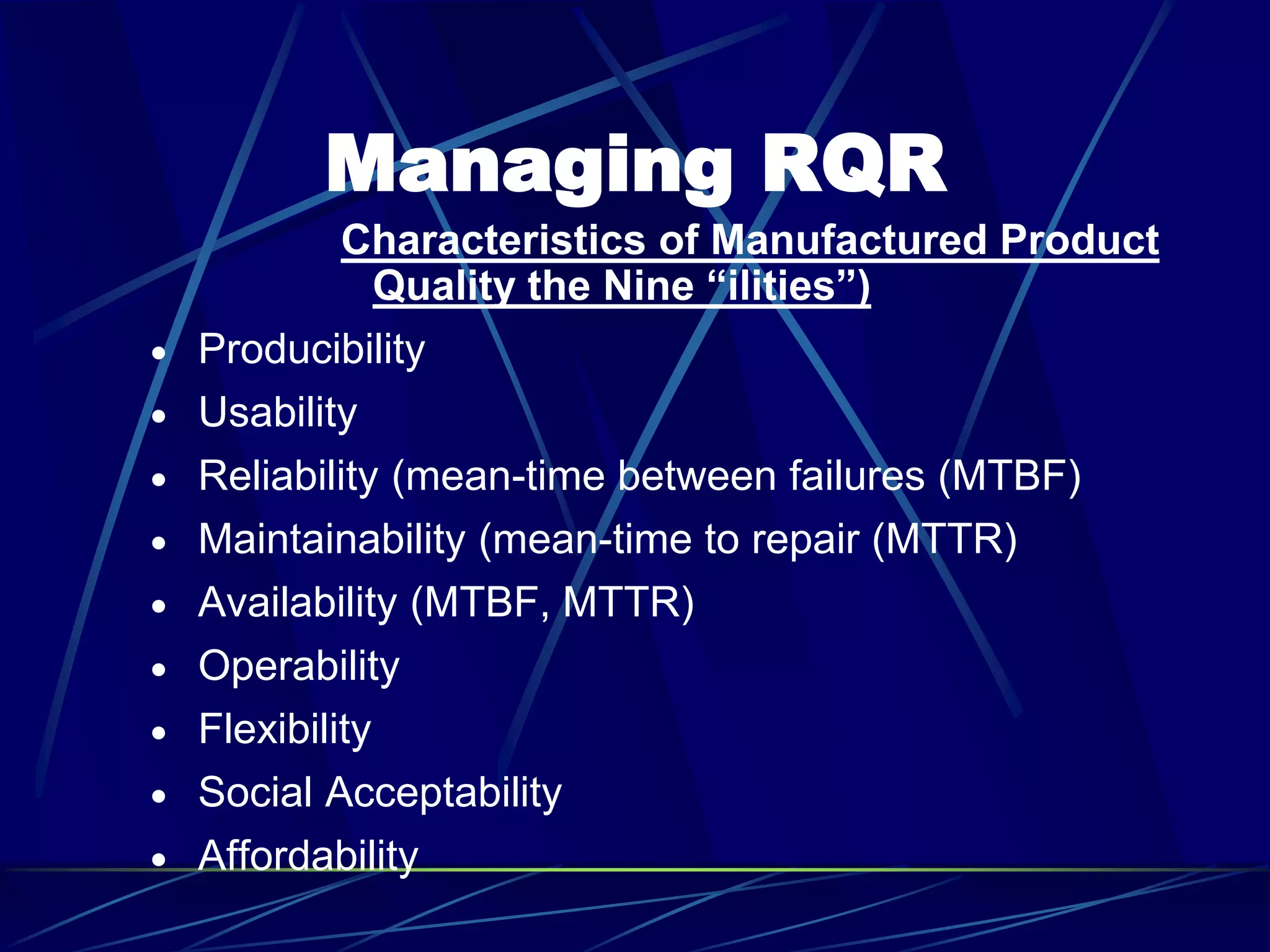 Managing RQR
Characteristics of Manufactured Product
Quality the Nine “ilities”)
 Producibility
 Usability
 Reliability (mean-time between failures (MTBF)
 Maintainability (mean-time to repair (MTTR)
 Availability (MTBF, MTTR)
 Operability
 Flexibility
 Social Acceptability
 Affordability
 
