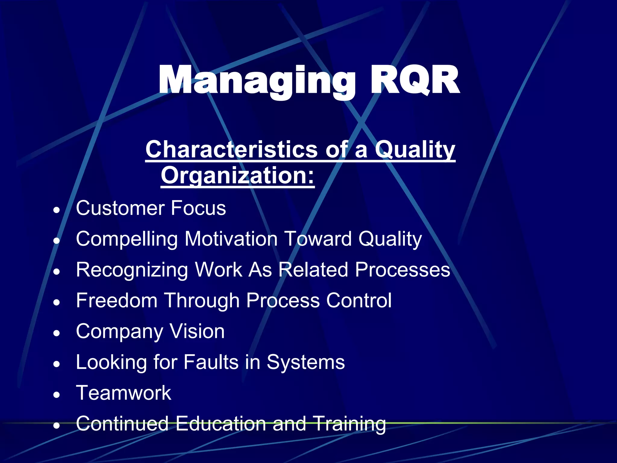 Managing RQR
Characteristics of a Quality
Organization:
 Customer Focus
 Compelling Motivation Toward Quality
 Recognizing Work As Related Processes
 Freedom Through Process Control
 Company Vision
 Looking for Faults in Systems
 Teamwork
 Continued Education and Training
 