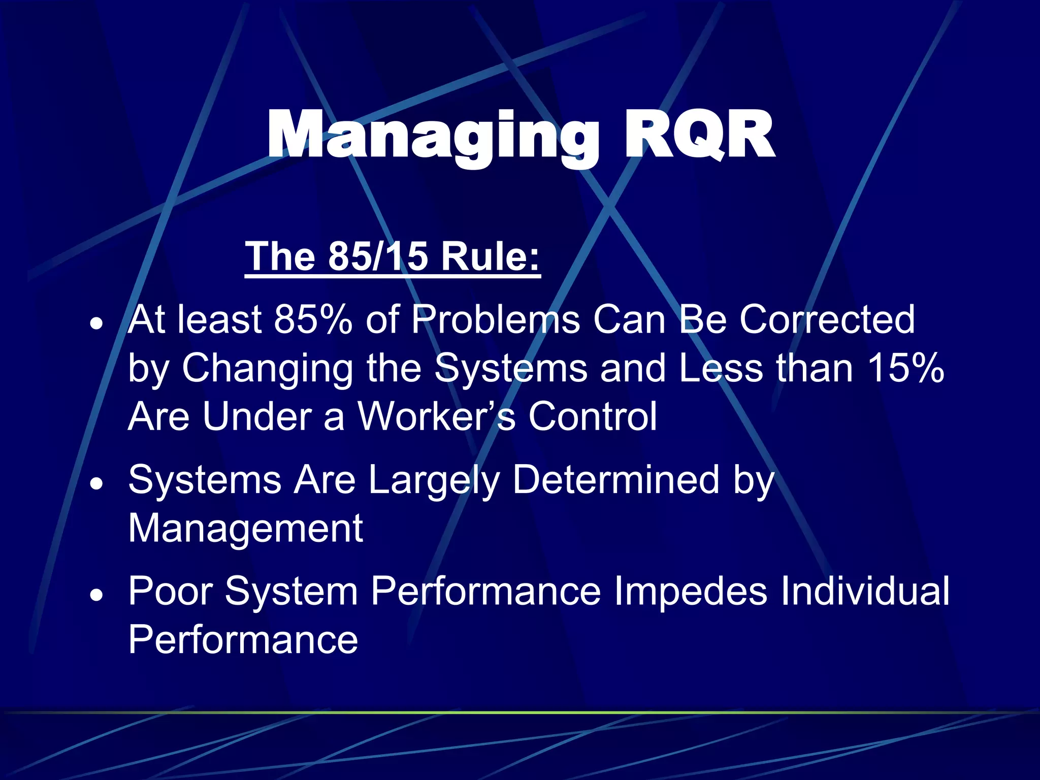 Managing RQR
The 85/15 Rule:
 At least 85% of Problems Can Be Corrected
by Changing the Systems and Less than 15%
Are Under a Worker’s Control
 Systems Are Largely Determined by
Management
 Poor System Performance Impedes Individual
Performance
 