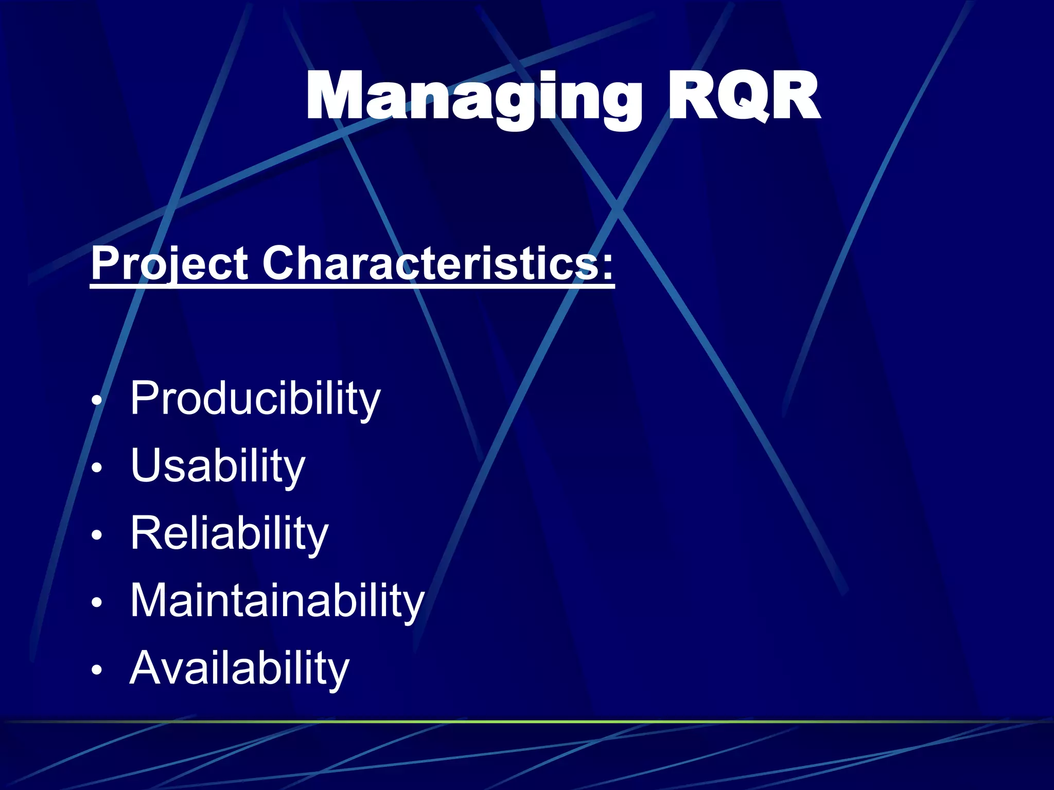 Managing RQR
Project Characteristics:
• Producibility
• Usability
• Reliability
• Maintainability
• Availability
 